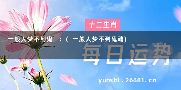一般人梦不到鬼 :(一般人梦不到鬼魂)